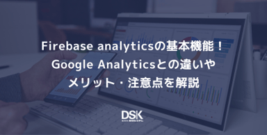 Firebase analyticsの基本機能！Google Analyticsとの違いやメリット・注意点を解説