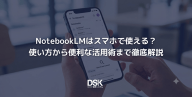 NotebookLMはスマホで使える？使い方から便利な活用術まで徹底解説