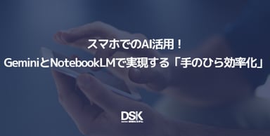 スマホでのAI活用！GeminiとNotebookLMで実現する「手のひら効率化」