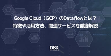 Google Cloud（GCP）のDataflowとは？特徴や活用方法、関連サービスを徹底解説