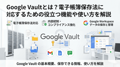 Google Vaultとは？電子帳簿保存法に対応するための役立つ機能や使い方を解説