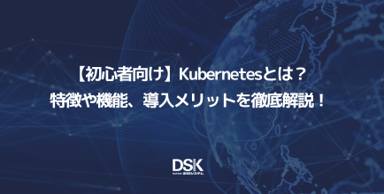 【初心者向け】Kubernetesとは？特徴や機能、導入メリットを徹底解説！